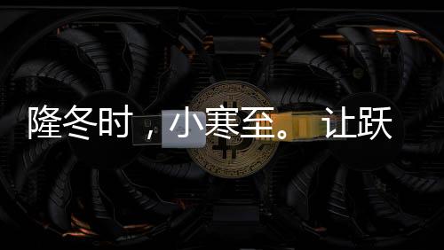 隆冬时俗话说“小寒大寒