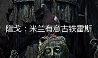 隆戈：米兰有意古铁雷斯，预计身价2500万欧&皇马有50%分成