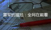 雷军的尴尬
：全网在戴着放大镜�，找小米汽车的毛病