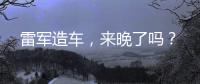 雷军造车�，来晚了吗
？