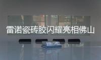 雷诺瓷砖胶闪耀亮相佛山陶博会，首日迎来开门红!