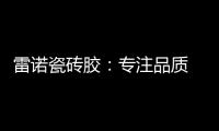 雷诺瓷砖胶：专注品质 追求卓越