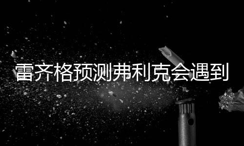 测弗也就是说雷齐格认为