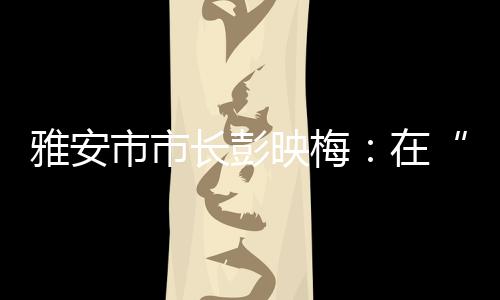 雅安市市长彭映梅(左)