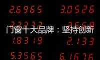 门窗十大品牌：坚持创新 发展跨上新台阶
