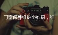 门窗保养维护小妙招，维佰帝教你轻松解决，建议收藏