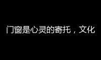 门窗是心灵的寄托
，文化的沉淀