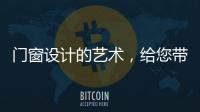 门窗设计的艺术�，给您带来不同的风景