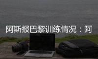 阿斯报巴黎训练情况：阿什拉夫
、法比安�、金彭贝缺席训练