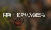 阿斯
： 帕斯认为回皇马机会有限，但这不是拒绝回归而是暂缓回归