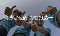 阿波罗瓷砖 为您打造一辈子的暖暖精致家