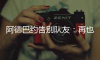 阿德巴约告别队友
：再也不能冲邓罗大喊大叫了 李凯尔你再慢点
！