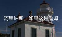 阿里纳斯：如果这是詹姆斯最后一季 肯定是回骑士巡演更有意义