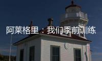 阿莱格里：我们季前训练起步不错	，对球员们的状态感到满意