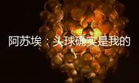 阿苏埃：头球确实是我的强项，我希望把自己的优势发挥出来