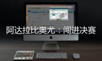 阿达拉比奥尤：闯进决赛很棒但任务还没完成；若昂适应得很好