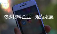防水材料企业	：规范发展 建立数据资源管理库