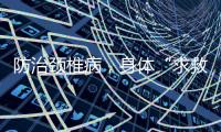 防治颈椎病
，身体“求救信号”别忽视！