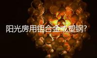 阳光房用铝合金或塑钢?阳光房厂家一锤定音