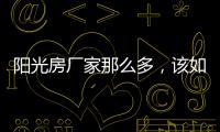 阳光房厂家那么多�，该如何选择呢?