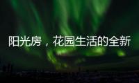 阳光房，花园生活的全新选项