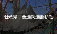 阳光房，要选就选断桥铝阳光房!