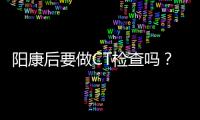 阳康后要做CT检查吗？三类人群需注意