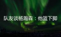 队友谈杨瀚森：他篮下脚步很棒&手感也出色，和他一起打球很舒服