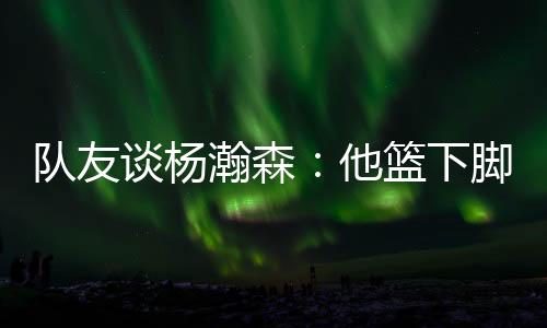 队友”谈杨他很有天赋