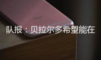 队报：贝拉尔多希望能在重要比赛获更多出场，盼今夏离开巴黎