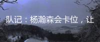 队记
：杨瀚森会卡位
，让他的侧翼/后卫们能够常规地冲抢篮板