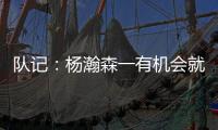 队记�：杨瀚森一有机会就主动撞对手 把每个对手都惹毛了