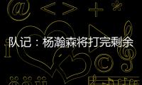 队记：杨瀚森将打完剩余夏季联赛；球队支持他出战国家队赛事