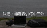 队记�：杨瀚森训练中三分投得不错 如此身高要开发好三分就很难防