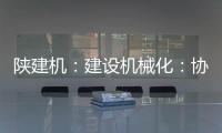 陕建机
：建设机械化	：协同发力 项目建设跑出“加速度”