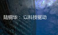 陆铜华	： 以科技驱动 文化赋能 塑造品牌核心价值