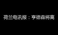 荷兰电讯报
：亨德森将离开阿贾克斯�，他已向队友们正式告别
