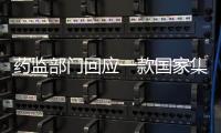 药监部门回应一款国家集采药不符合要求：该药品尚未开展集采供货