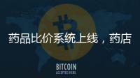 药品比价系统上线，药店买药不再“被宰”丨周一健