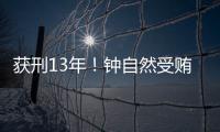 获刑13年！钟自然受贿、故意泄露国家秘密案一审宣判