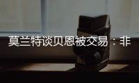 莫兰特谈贝恩被交易
：非常震惊以为是假消息，他是魔术的关键拼图