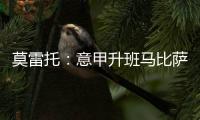 莫雷托
：意甲升班马比萨想要引进国米20岁中场阿金桑米罗