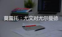 莫雷托
：尤文对尤尔曼德很感兴趣，葡体要价4000万欧元