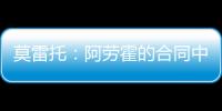 莫雷托
：阿劳霍的合同中有6000万欧解约金，尤文尚未与其接触