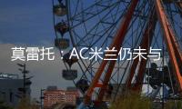 莫雷托：AC米兰仍未与阿奇