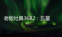 老板灶具36B2	
：五星炙火，中式厨房的必备良品