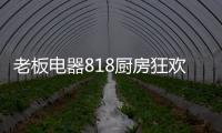 老板电器818厨房狂欢节，集成油烟机引领智能集成厨电