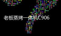 老板蒸烤一体机C906�，把伴侣从枯燥忙碌的厨房中拯救出来!