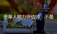 老年人能力评估师：不是高高在上给老人贴标签