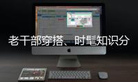 老干部穿搭、时髦知识分子风接连走红	，这届年轻人究竟流行穿什么�？